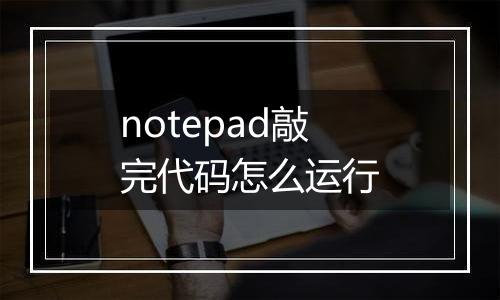 notepad敲完代码怎么运行