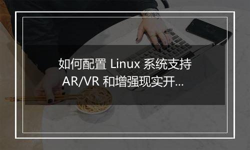 如何配置 Linux 系统支持 AR/VR 和增强现实开发?