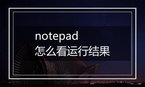notepad怎么看运行结果