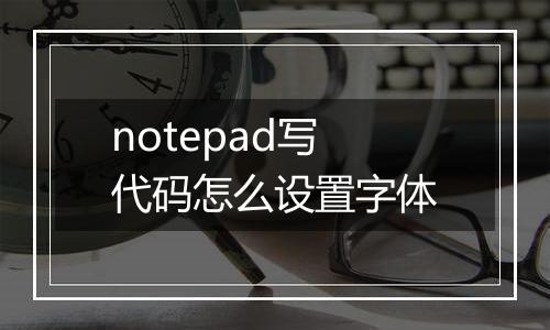 notepad写代码怎么设置字体