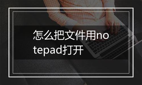 怎么把文件用notepad打开