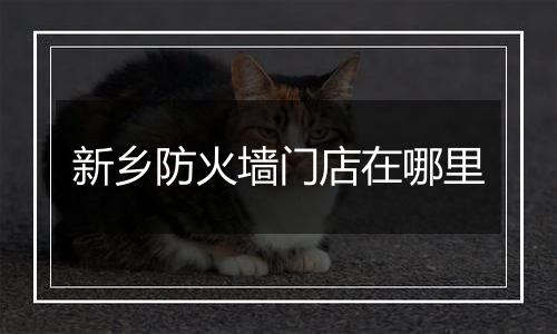 新乡防火墙门店在哪里