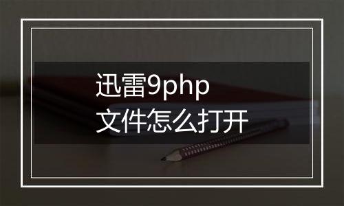 迅雷9php文件怎么打开