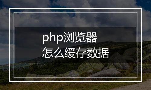 php浏览器怎么缓存数据