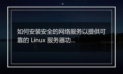 如何安装安全的网络服务以提供可靠的 Linux 服务器功能?