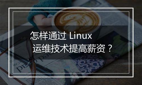 怎样通过 Linux 运维技术提高薪资？