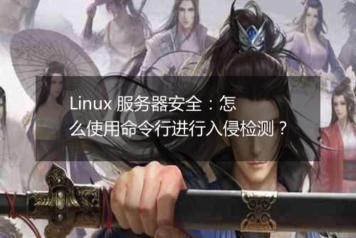 Linux 服务器安全:怎么使用命令行进行入侵检测?