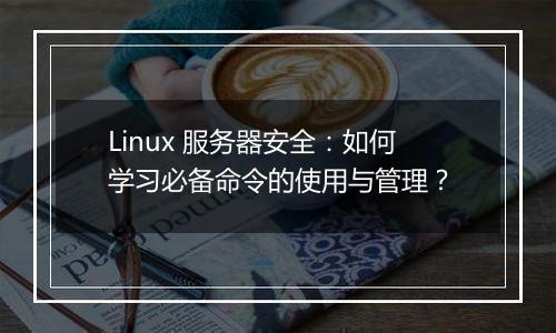 Linux 服务器安全:如何学习必备命令的使用与管理?