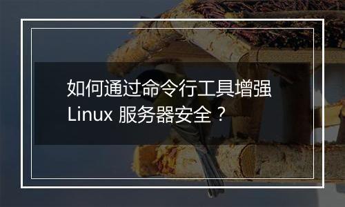 如何通过命令行工具增强 Linux 服务器安全?