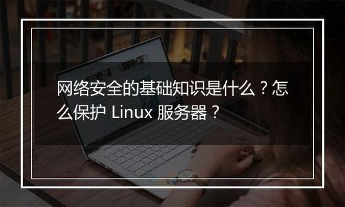 网络安全的基础知识是什么?怎么保护 Linux 服务器?