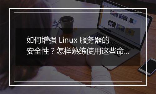 如何增强 Linux 服务器的安全性？怎样熟练使用这些命令？