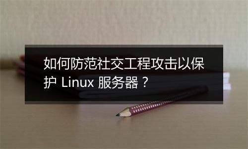 如何防范社交工程攻击以保护 Linux 服务器？