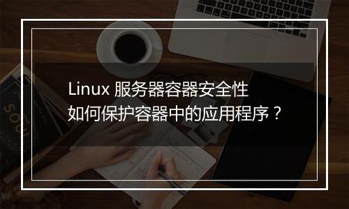 Linux 服务器容器安全性如何保护容器中的应用程序?