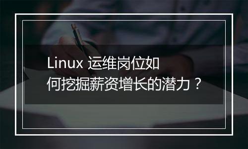 Linux 运维岗位如何挖掘薪资增长的潜力？