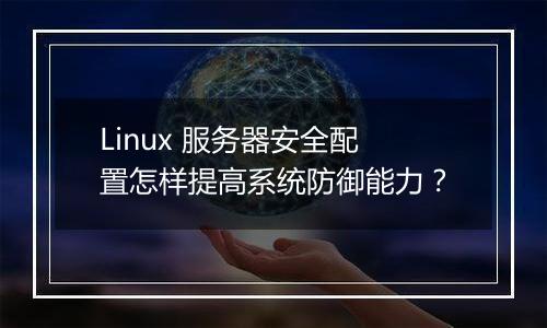 Linux 服务器安全配置怎样提高系统防御能力？