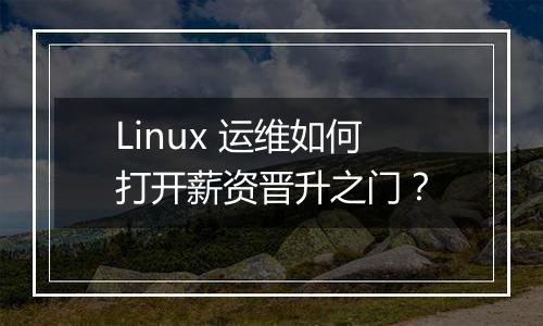 Linux 运维如何打开薪资晋升之门？