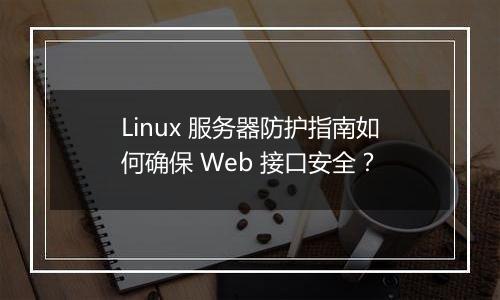 Linux 服务器防护指南如何确保 Web 接口安全?