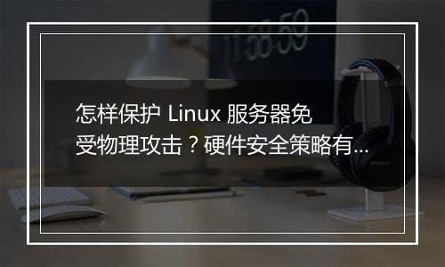 怎样保护 Linux 服务器免受物理攻击?硬件安全策略有哪些?