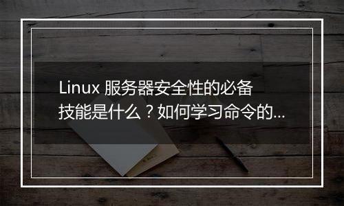 Linux 服务器安全性的必备技能是什么?如何学习命令的使用与管理?