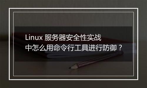 Linux 服务器安全性实战中怎么用命令行工具进行防御?