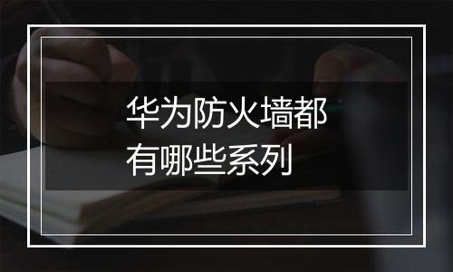 华为防火墙都有哪些系列