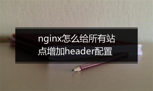 nginx怎么给所有站点增加header配置
