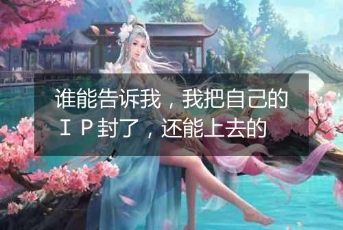 谁能告诉我,我把自己的IP封了,还能上去的