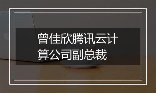 曾佳欣腾讯云计算公司副总裁