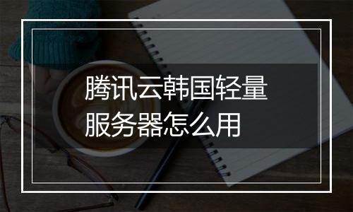 腾讯云韩国轻量服务器怎么用