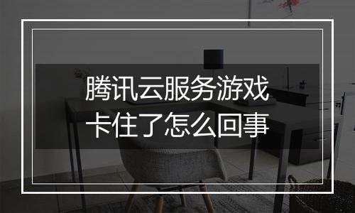腾讯云服务游戏卡住了怎么回事