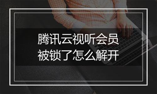 腾讯云视听会员被锁了怎么解开