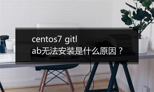 centos7 gitlab无法安装是什么原因？