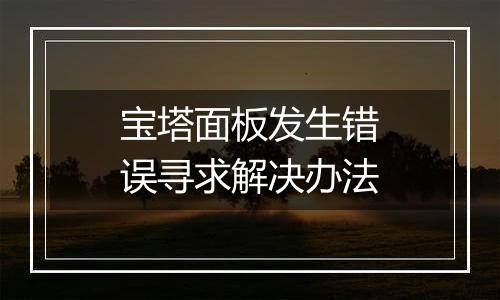 宝塔面板发生错误寻求解决办法