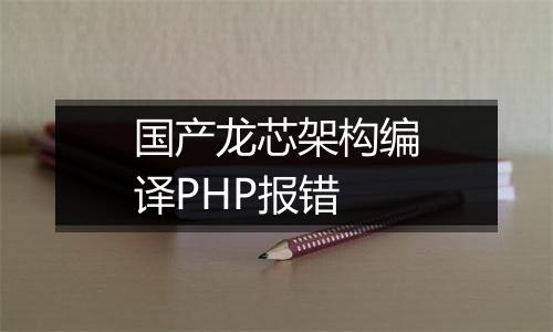 国产龙芯架构编译PHP报错