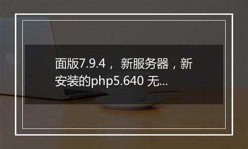 面版7.9.4， 新服务器，新安装的php5.640 无法重启