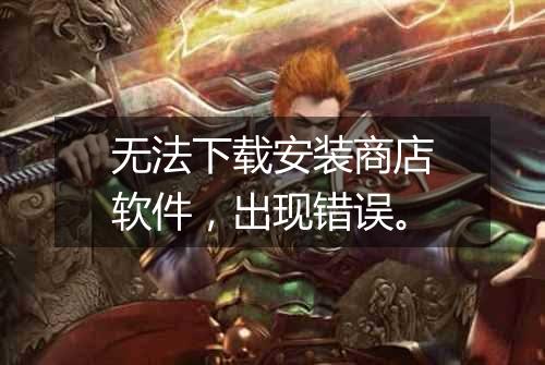 无法下载安装商店软件,出现错误。