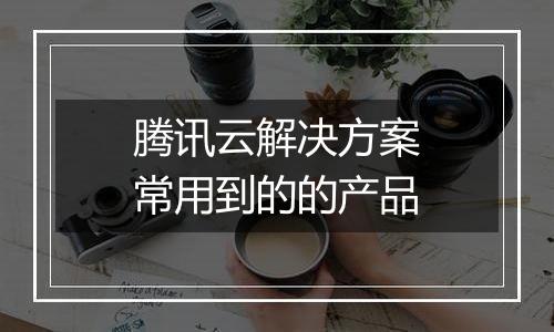 腾讯云解决方案常用到的的产品
