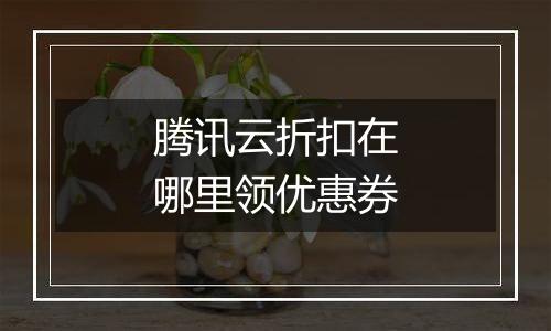 腾讯云折扣在哪里领优惠券