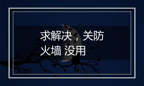 求解决，关防火墙 没用