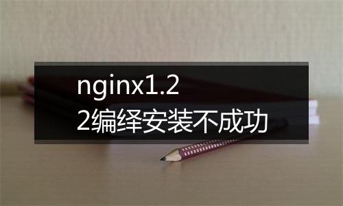 nginx1.22编绎安装不成功