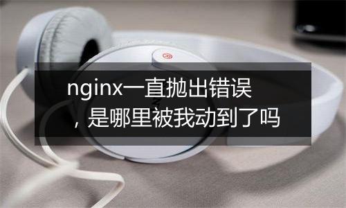 nginx一直抛出错误,是哪里被我动到了吗
