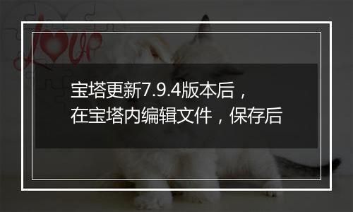 宝塔更新7.9.4版本后,在宝塔内编辑文件,保存后