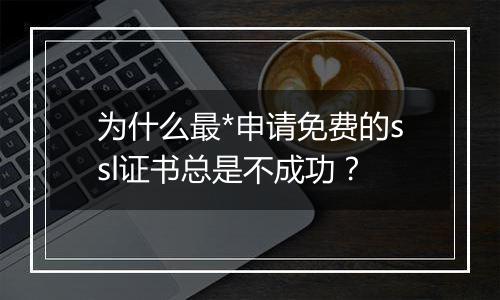 为什么最*申请免费的ssl证书总是不成功？