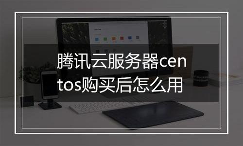 腾讯云服务器centos购买后怎么用