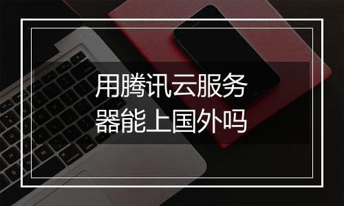 用腾讯云服务器能上国外吗