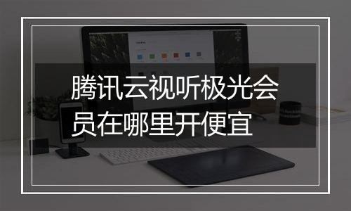 腾讯云视听极光会员在哪里开便宜