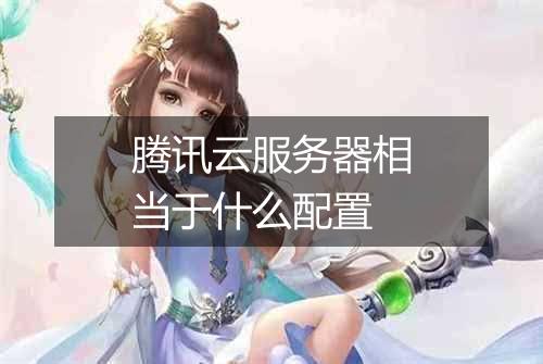 腾讯云服务器相当于什么配置