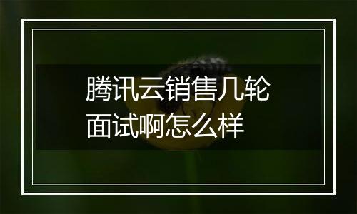 腾讯云销售几轮面试啊怎么样