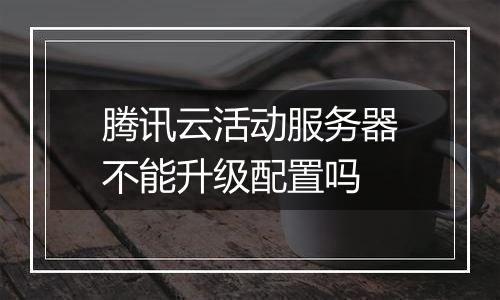 腾讯云活动服务器不能升级配置吗