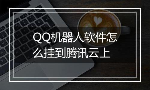 QQ机器人软件怎么挂到腾讯云上